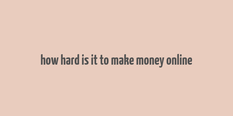 how hard is it to make money online