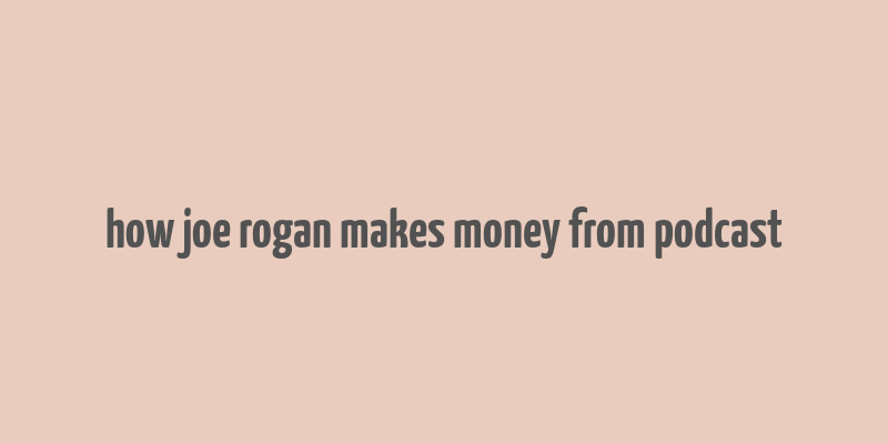 how joe rogan makes money from podcast