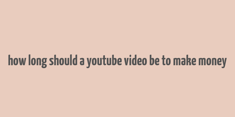 how long should a youtube video be to make money