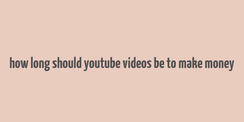 how long should youtube videos be to make money