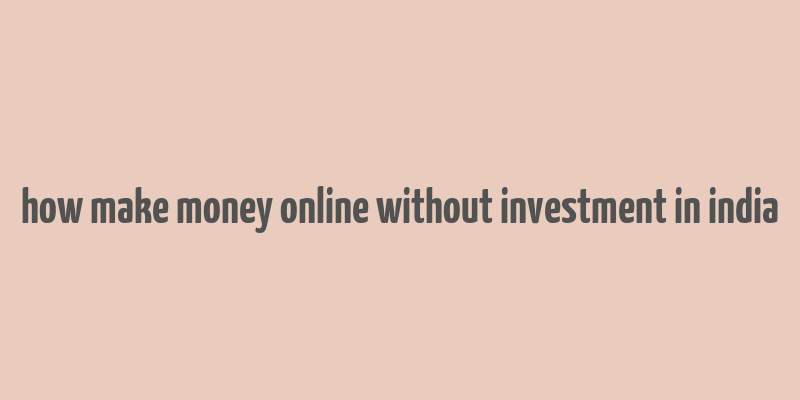 how make money online without investment in india