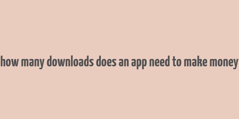 how many downloads does an app need to make money