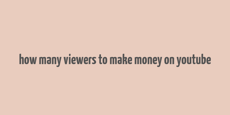 how many viewers to make money on youtube