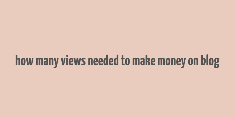 how many views needed to make money on blog