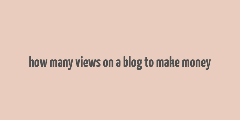 how many views on a blog to make money