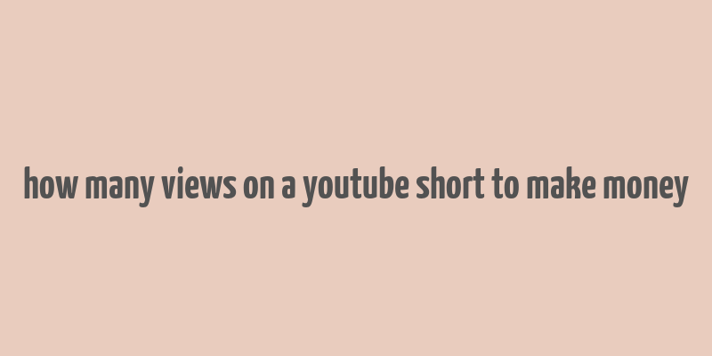 how many views on a youtube short to make money