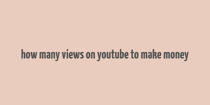 how many views on youtube to make money