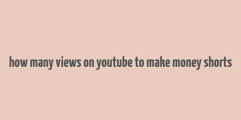 how many views on youtube to make money shorts