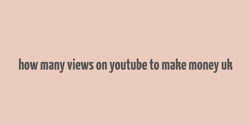 how many views on youtube to make money uk