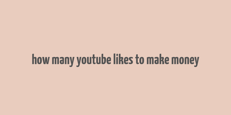 how many youtube likes to make money