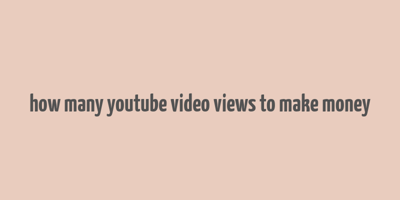 how many youtube video views to make money