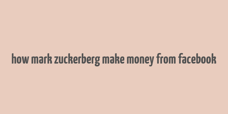 how mark zuckerberg make money from facebook