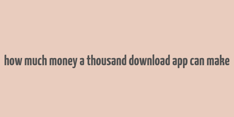 how much money a thousand download app can make