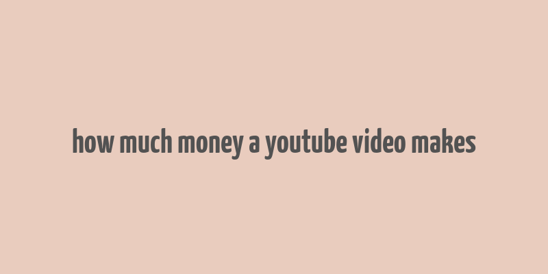 how much money a youtube video makes