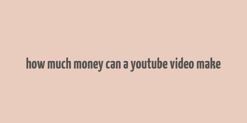 how much money can a youtube video make