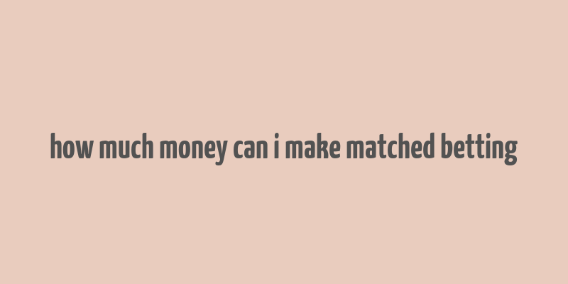 how much money can i make matched betting