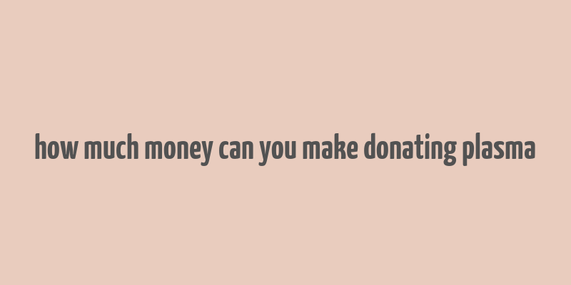 how much money can you make donating plasma