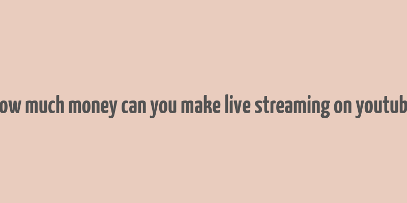 how much money can you make live streaming on youtube