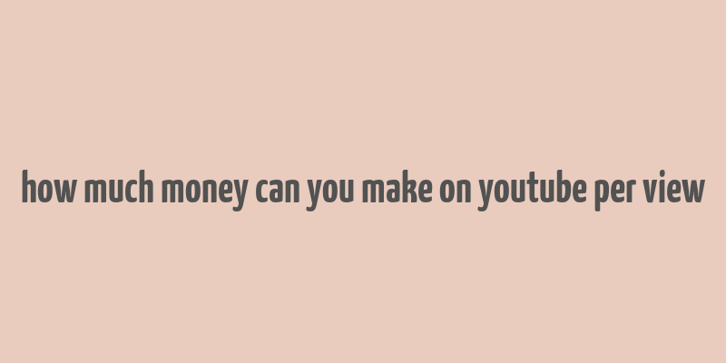 how much money can you make on youtube per view