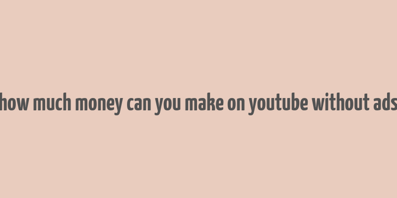 how much money can you make on youtube without ads