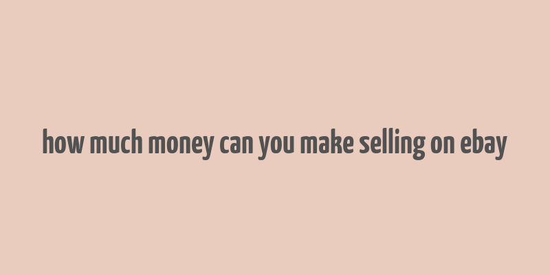 how much money can you make selling on ebay