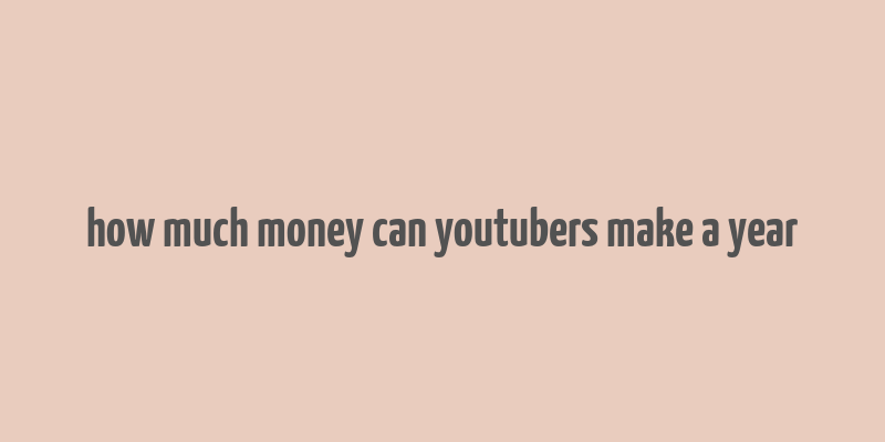 how much money can youtubers make a year