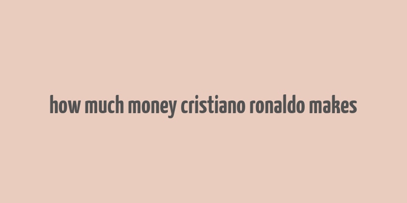 how much money cristiano ronaldo makes