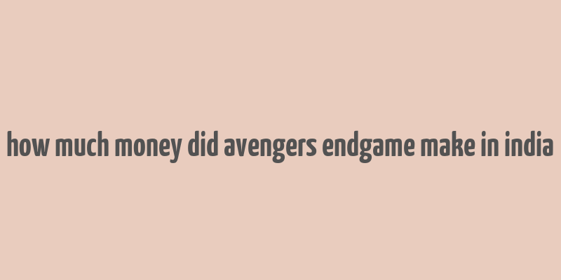 how much money did avengers endgame make in india