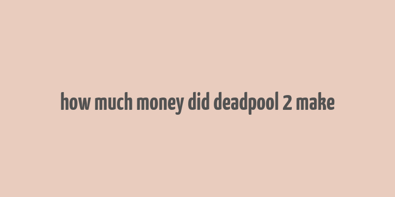 how much money did deadpool 2 make