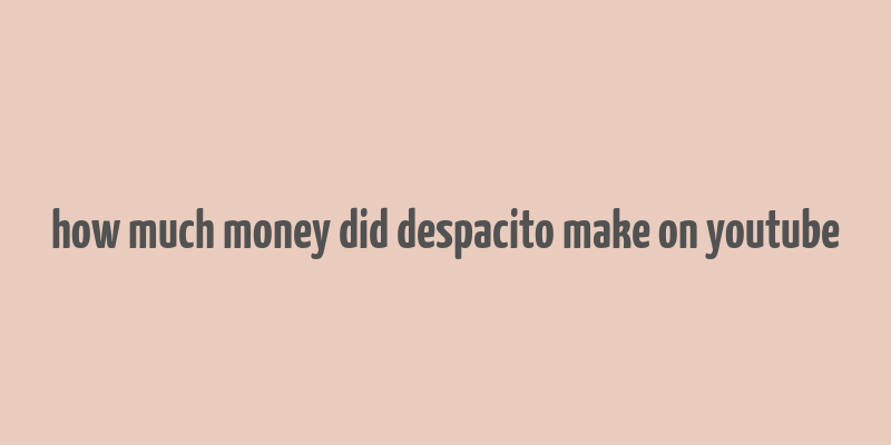 how much money did despacito make on youtube