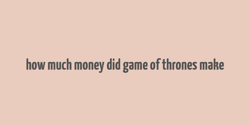 how much money did game of thrones make