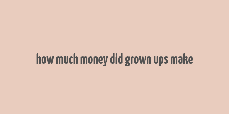 how much money did grown ups make