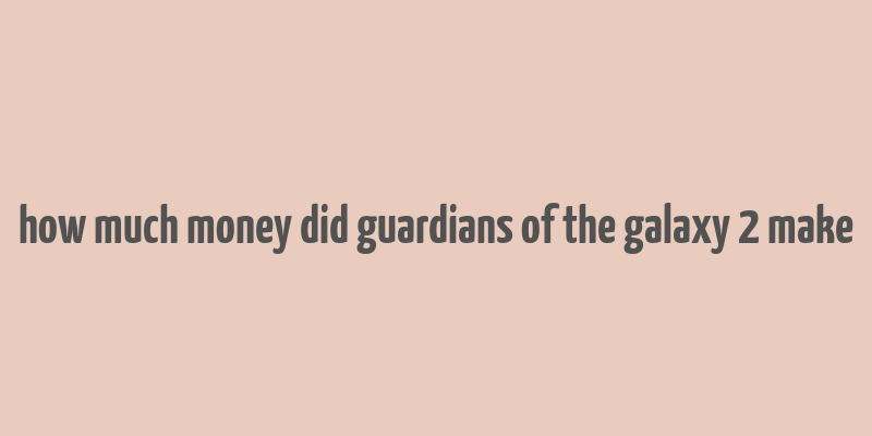 how much money did guardians of the galaxy 2 make