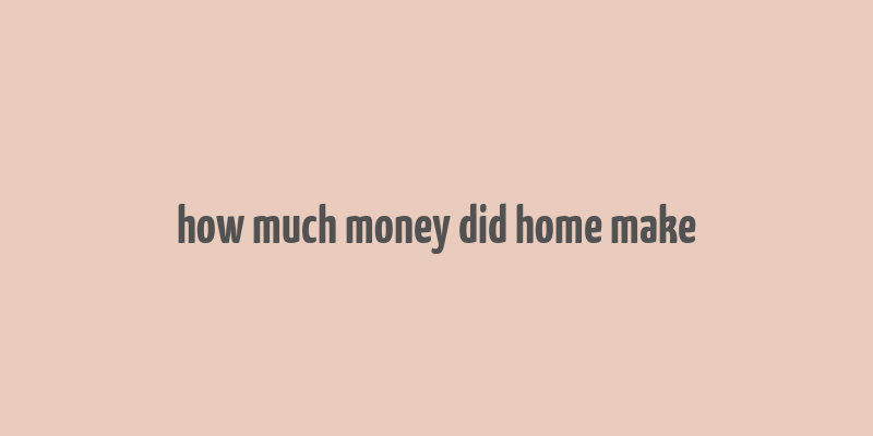 how much money did home make