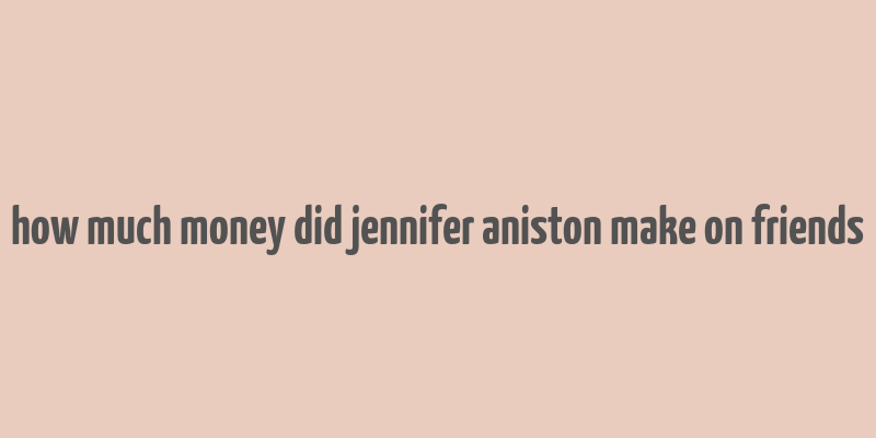 how much money did jennifer aniston make on friends