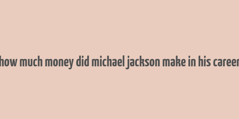 how much money did michael jackson make in his career