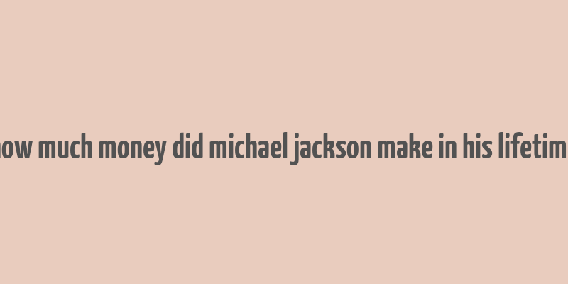 how much money did michael jackson make in his lifetime