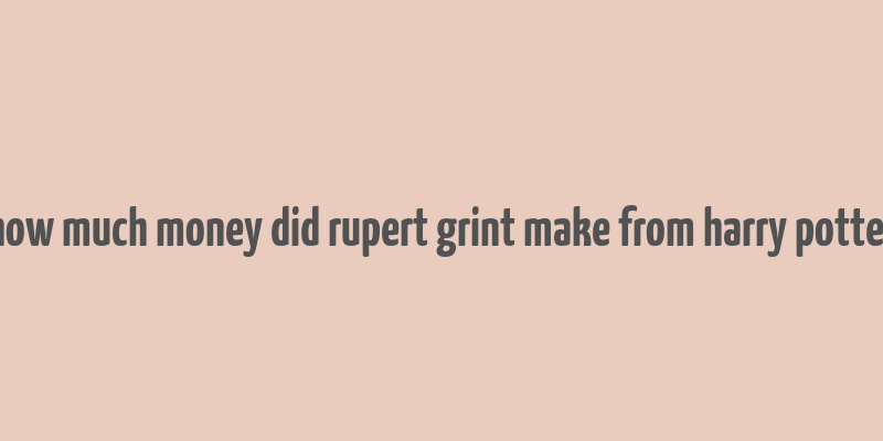 how much money did rupert grint make from harry potter