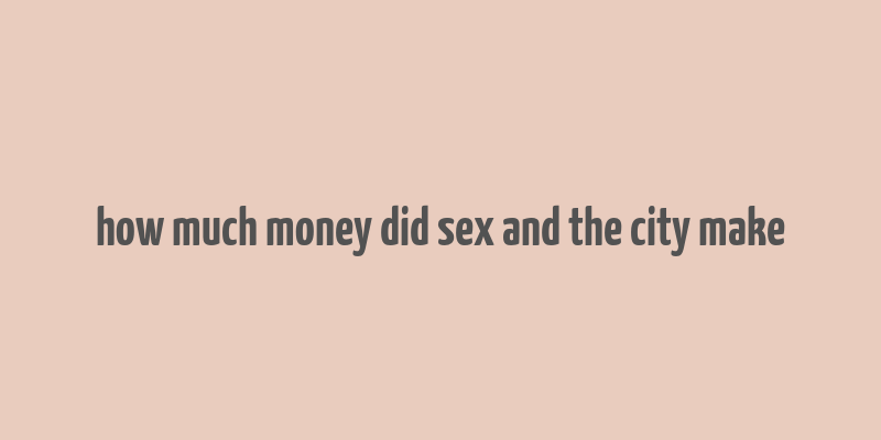 how much money did sex and the city make