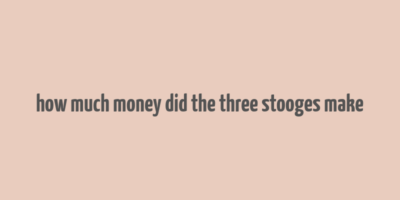 how much money did the three stooges make