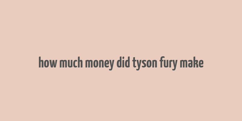 how much money did tyson fury make