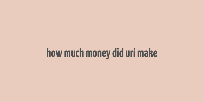 how much money did uri make