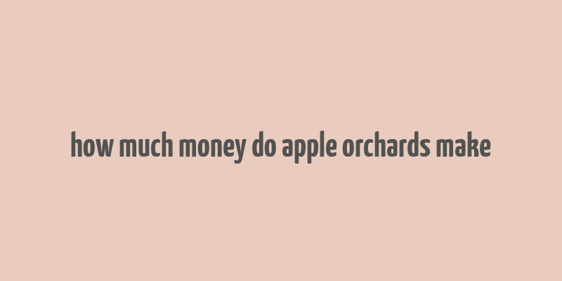 how much money do apple orchards make