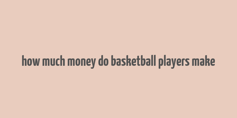 how much money do basketball players make