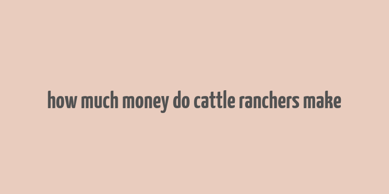 how much money do cattle ranchers make