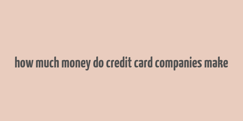 how much money do credit card companies make