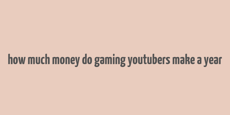 how much money do gaming youtubers make a year