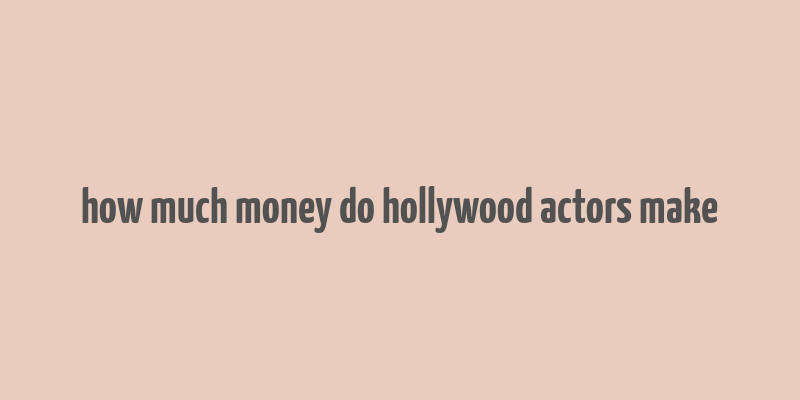 how much money do hollywood actors make