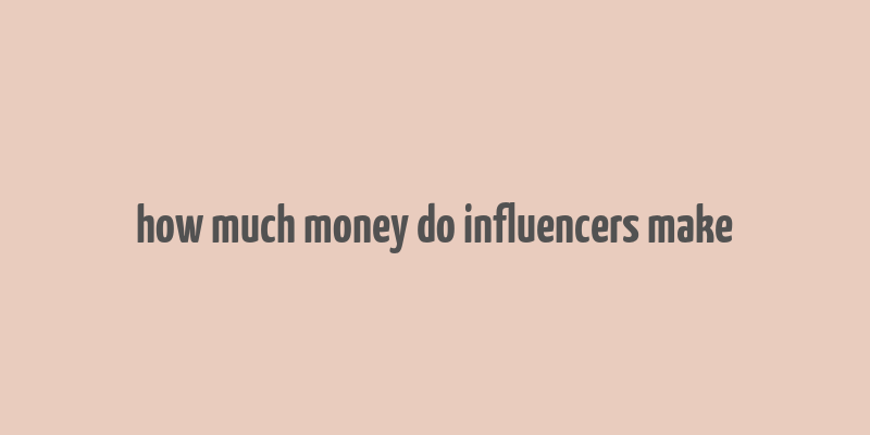 how much money do influencers make