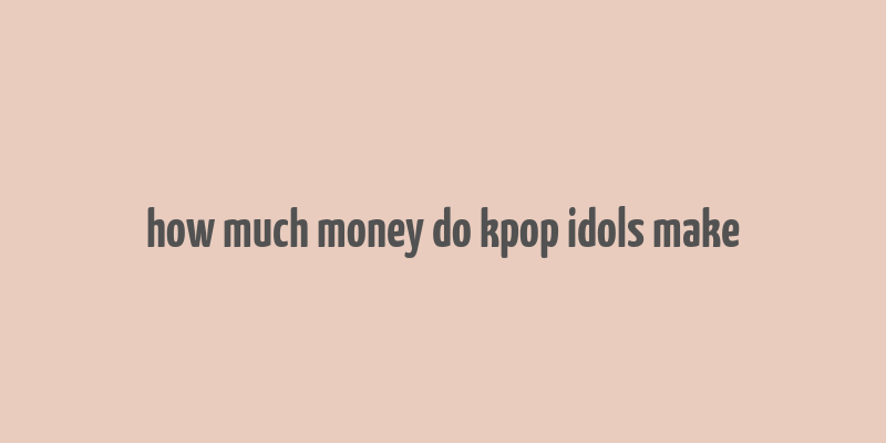 how much money do kpop idols make